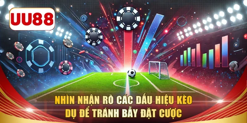 Nắm vững các dấu hiệu kèo dụ để tránh bẫy từ nhà cái